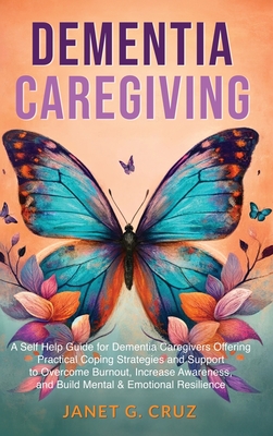 Dementia Caregiving: A Self Help Book for Dementia Caregivers Offering Practical Coping Strategies and Support to Overcome Burnout, Increas - Janet G. Cruz