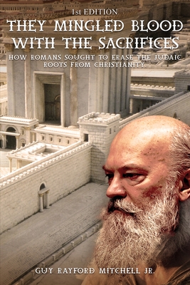 They Mingled Blood with the Sacrifices: How Romans Sought to Erase the Judaic Roots from Christianity - Guy Rayford Mitchell