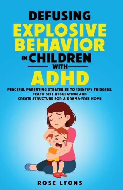 Defusing Explosive Behavior in Children with ADHD Peaceful Parenting Strategies to Identify Triggers Teach Self-Regulation and Create Structure for a - Rose Lyons