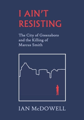 I Ain't Resisting: The City of Greensboro and the Killing of Marcus Smith - Ian Mcdowell