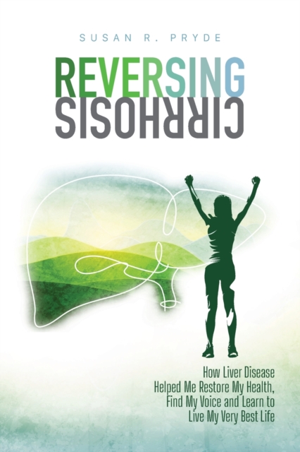 Reversing Cirrhosis: How Liver Disease Helped Me Restore My Health, Find My Voice and Learn to Live My Very Best Life - Susan R. Pryde