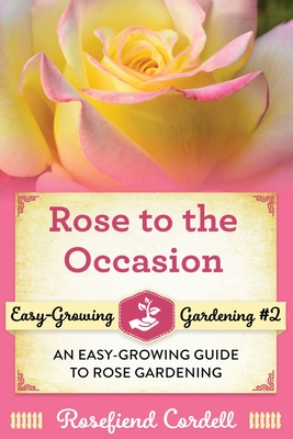 Rose to the Occasion: An Easy-Growing Guide to Rose Gardening - Rosefiend Cordell