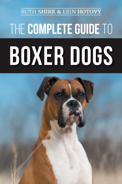 The Complete Guide to Boxer Dogs: Choosing, Raising, Training, Feeding, Exercising, and Loving Your New Boxer Puppy - Erin Hotovy