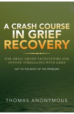 Poza produsului A Crash Course In Grief Recovery: For Small Group Facilitators And Anyone Struggling With Grief - Thomas Anonymous