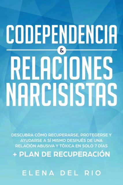 Codependencia & relaciones narcisistas: Descubra cómo recuperarse, protegerse y ayudarse a sí mismo después de una relación abusiva y tóxica en solo 7 - Elena Del Rio