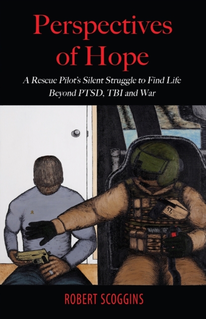 Perspectives of Hope: A Rescue Pilot's Silent Struggle to Find Life Beyond PTSD, TBI and War - Robert Scoggins