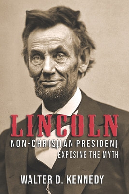 Lincoln, The Non-Christian President: Exposing The Myth - Walter D. Kennedy