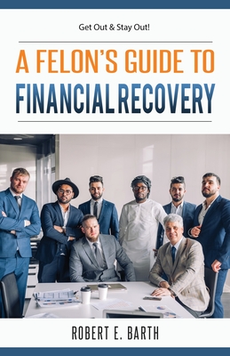Coperta cărții 'A Felon's Guide to Financial Recovery: Get Out and Stay Out! - Robert E. Barth'