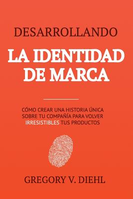 Desarrollando la Identidad de Marca: Como Crear una Historia Unica Sobre tu Negocio para Volver Irresistibles tus Productos - Gregory V. Diehl