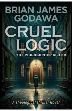 Coperta cărții 'Cruel Logic: The Philosopher Killer (A Theological Thriller Novel) - Brian James Godawa'