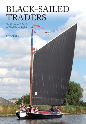 Black-Sailed Traders: The Keels and Wherries of Norfolk and Suffolk - Roy Clark