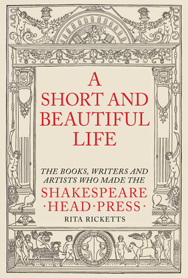 A Short and Beautiful Life: The Books, Writers and Artists Who Made the Shakespeare Head Press - Rita Ricketts