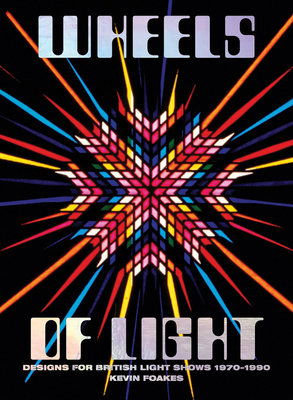 Wheels of Light: Designs for British Light Shows 1970-1990 - Kevin Foakes