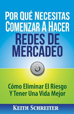 Por Qu Necesitas Comenzar A Hacer Redes De Mercadeo: Cmo Eliminar El Riesgo Y Tener Una Vida Mejor - Keith Schreiter