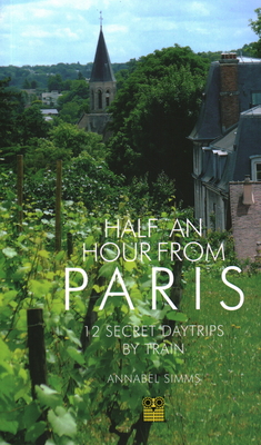 Half an Hour from Paris: 12 Secret Daytrips by Train - Annabel Simms