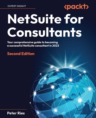 NetSuite for Consultants - Second Edition: Your comprehensive guide to becoming a successful NetSuite consultant in 2023 - Peter Ries