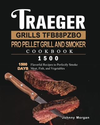 Traeger Grills TFB88PZBO Pro Pellet Grill and Smoker Cookbook 1500: 1500 Days Flavorful Recipes to Perfectly Smoke Meat, Fish, and Vegetables - Johnny Morgan