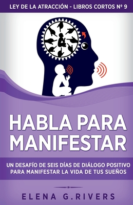 Habla para manifestar: Un desafío de seis días de diálogo positivo para manifestar la vida de tus sueños - Elena G. Rivers