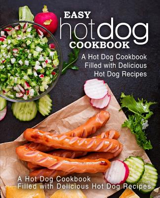 Easy Hot Dog Cookbook: A Hot Dog Cookbook Filled with Delicious Hot Dog Recipes (2nd Edition) - Booksumo Press