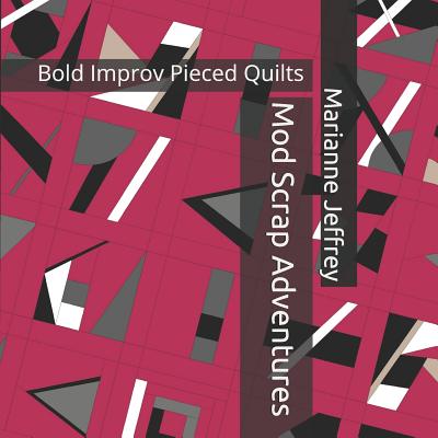 Mod Scrap Adventures: Bold Improv Pieced Quilts - Marianne G. Jeffrey