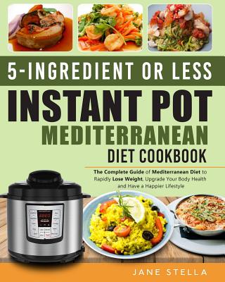 5-Ingredient or Less Instant Pot Mediterranean Diet Cookbook: The Complete Guide of Mediterranean Diet to Rapidly Lose Weight, Upgrade Your Body Healt - Jane Stella