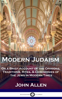 Modern Judaism: Or a Brief Account of the Opinions, Traditions, Rites, & Ceremonies of the Jews in Modern Times - John Allen