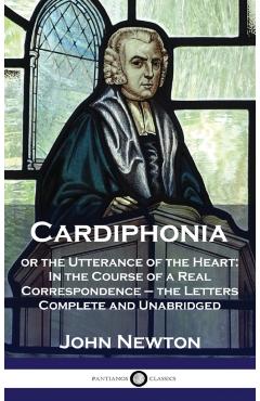 Cardiphonia: or the Utterance of the Heart: In the Course of a Real Correspondence - the Letters Complete and Unabridged - John Newton