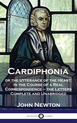 Cardiphonia: or the Utterance of the Heart: In the Course of a Real Correspondence - the Letters Complete and Unabridged - John Newton