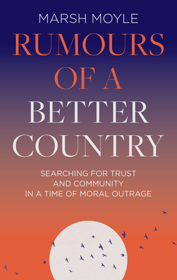 Rumours of a Better Country: Searching for Trust and Community in a Time of Moral Outrage - Marsh Moyle