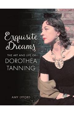 Exquisite Dreams: The Art and Life of Dorothea Tanning - Amy Lyford