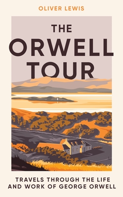 The Orwell Tour: Travels Through the Life and Work of George Orwell - Oliver Lewis