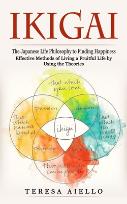 Ikigai: The Japanese Life Philosophy to Finding Happiness (Effective Methods of Living a Fruitful Life by Using the Theories): - Teresa Aiello