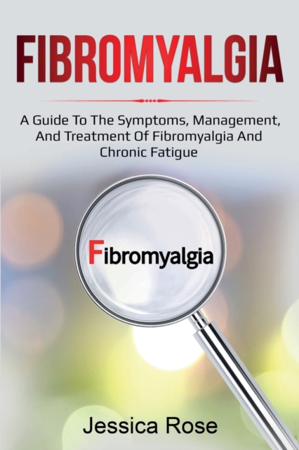 Fibromyalgia: A Guide to the Symptoms, Management, and Treatment of Fibromyalgia and Chronic Fatigue - Jessica Rose