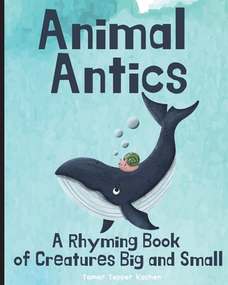 Animal Antics: A Rhyming Book of Creatures Big and Small: A Rhyming Book of Creatures Big and Small - Tamar Tepper Kochen