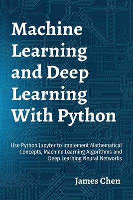 Machine Learning and Deep Learning With Python: Use Python Jupyter to Implement Mathematical Concepts, Machine Learning Algorithms and Deep Learning N - James Chen