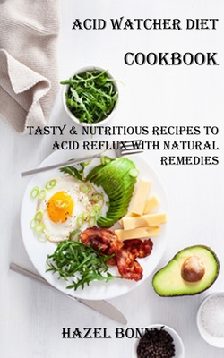 Acid Watcher Diet Cookbook: Tasty & Nutritious Recipes to Acid Reflux With Natural Remedies - Hazel Bonny