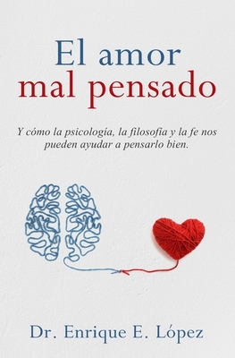 El amor mal pensado: Y cómo la psicología, la filosofía y la fe nos pueden ayudar a pensarlo bien - Enrique E. Lopez