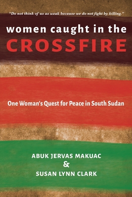 Women Caught in the Crossfire: One Woman's Quest for Peace in South Sudan - Abuk Jervas Makuac
