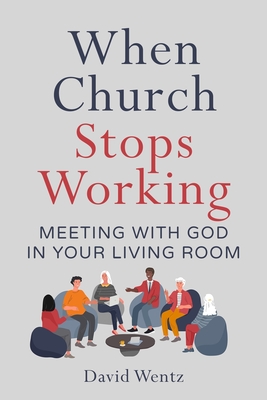 When Church Stops Working: Meeting With God in Your Living Room - David Wentz
