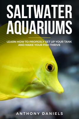 Saltwater Aquariums: Learn How to Properly Set Up Your Tank and Make Your Fish Thrive - Anthony Daniels