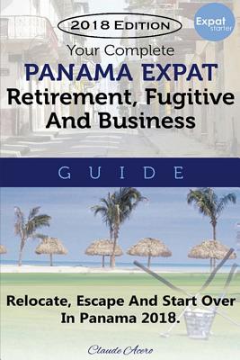 Your Complete Panama Expat, Retirement, Fugitive & Business Guide: Relocate, Escape & Start Over in Panama 2018 - Claude Acero
