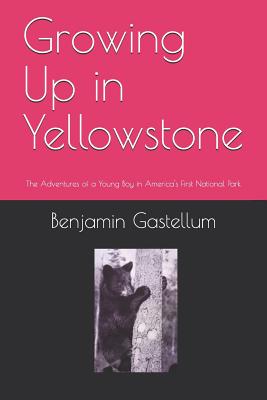 Growing Up in Yellowstone: The Adventures of a Young Boy in America's First National Park - Benjamin Gastellum