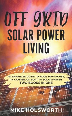 Off Grid Solar Power Living: An Enhanced Guide to Move Your House, Rv, Camper, or Boat to Solar Power (Two Books in One) - Mike Holsworth