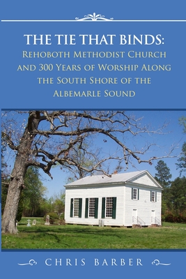 The Tie That Binds: Rehoboth Methodist Church and 300 Years of Worship Along the South Shore of the Albemarle Sound - Chris Barber