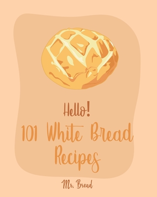Hello! 101 White Bread Recipes: Best White Bread Cookbook Ever For Beginners [Best Bread Machine Cookbook, No Knead Bread Cookbook, Yeast Bread Cookbo - Bread
