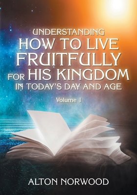Understanding How to Live Fruitfully for His Kingdom in Today's Day and Age: Volume 1 - Alton Norwood