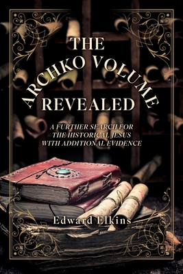 The Archko Volume - Revealed: A Further Search for the Historical Jesus with Additional Evidence - Edward Elkins