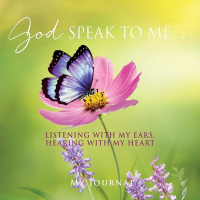 God Speak to Me . . .: Listening with my ears, hearing with my heart - My Journal