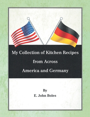 My Collection of Recipes from Across America and Germany - E. John Boles