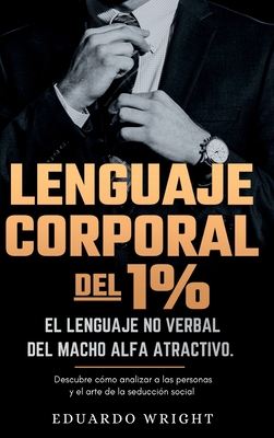 Lenguaje Corporal del 1%: El lenguaje no verbal del macho alfa atractivo. Descubre como analizar a las personas y el arte de la seduccion social - Eduardo Wright